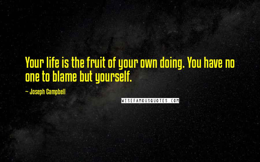 Joseph Campbell Quotes: Your life is the fruit of your own doing. You have no one to blame but yourself.