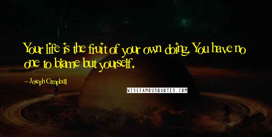 Joseph Campbell Quotes: Your life is the fruit of your own doing. You have no one to blame but yourself.