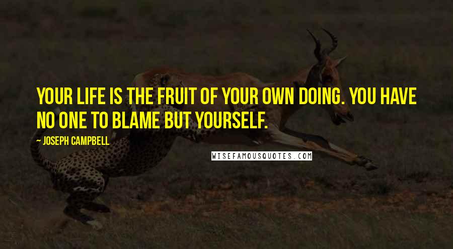 Joseph Campbell Quotes: Your life is the fruit of your own doing. You have no one to blame but yourself.