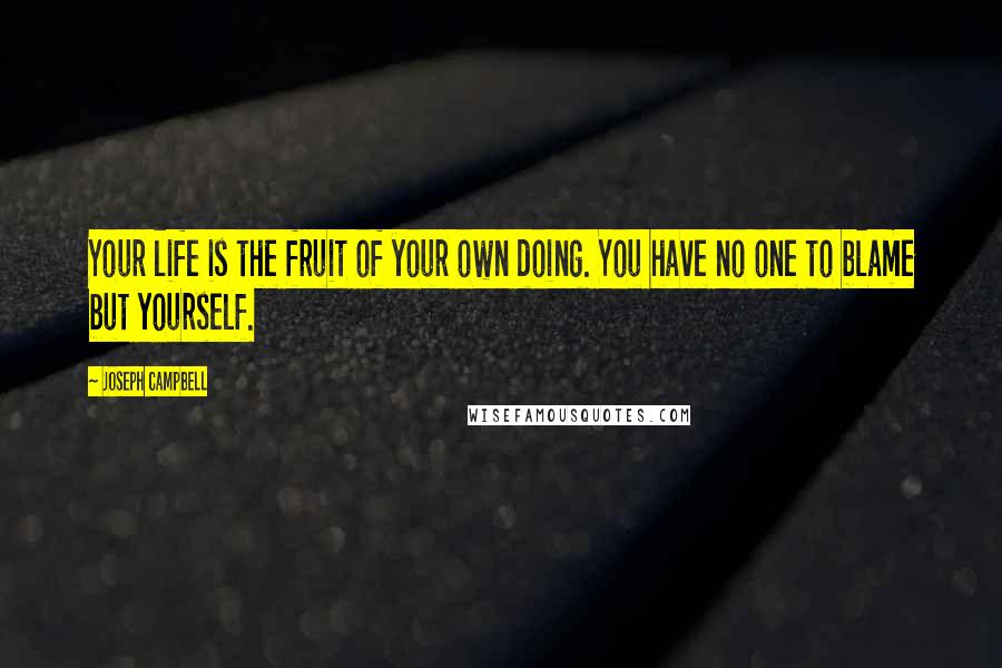 Joseph Campbell Quotes: Your life is the fruit of your own doing. You have no one to blame but yourself.