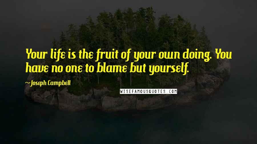 Joseph Campbell Quotes: Your life is the fruit of your own doing. You have no one to blame but yourself.