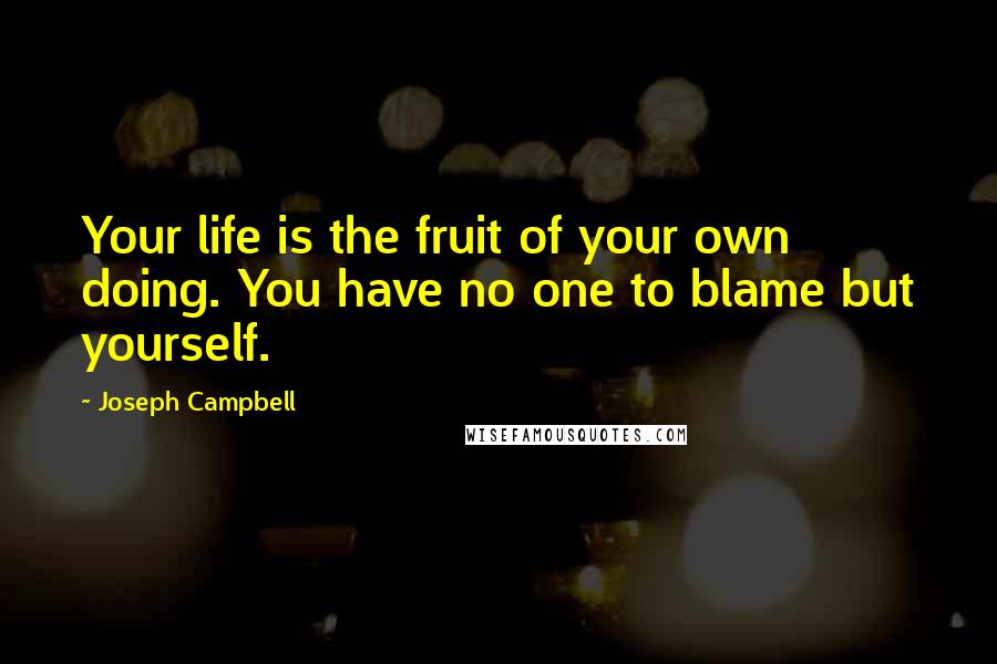 Joseph Campbell Quotes: Your life is the fruit of your own doing. You have no one to blame but yourself.