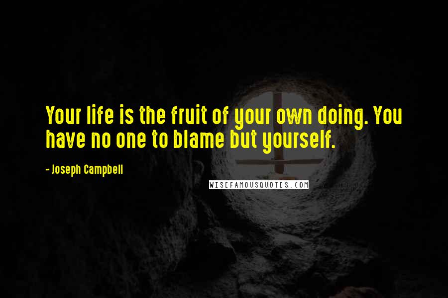 Joseph Campbell Quotes: Your life is the fruit of your own doing. You have no one to blame but yourself.
