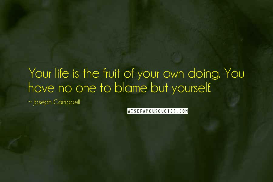 Joseph Campbell Quotes: Your life is the fruit of your own doing. You have no one to blame but yourself.