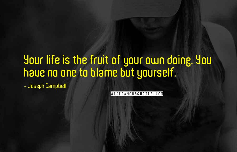 Joseph Campbell Quotes: Your life is the fruit of your own doing. You have no one to blame but yourself.