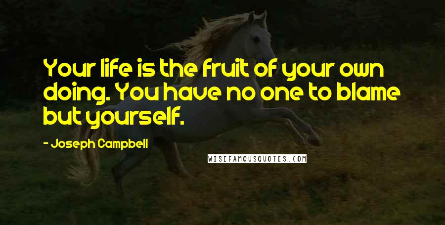 Joseph Campbell Quotes: Your life is the fruit of your own doing. You have no one to blame but yourself.