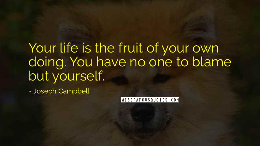 Joseph Campbell Quotes: Your life is the fruit of your own doing. You have no one to blame but yourself.