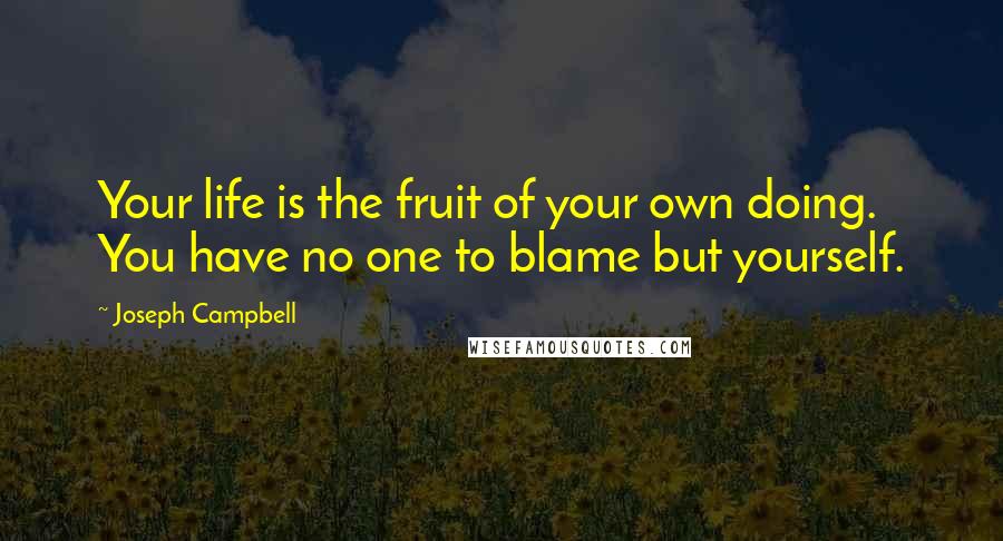 Joseph Campbell Quotes: Your life is the fruit of your own doing. You have no one to blame but yourself.