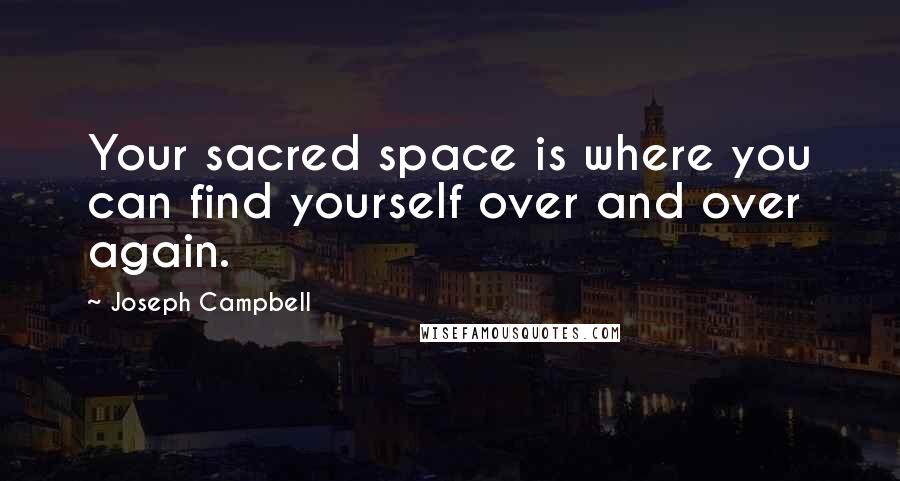 Joseph Campbell Quotes: Your sacred space is where you can find yourself over and over again.