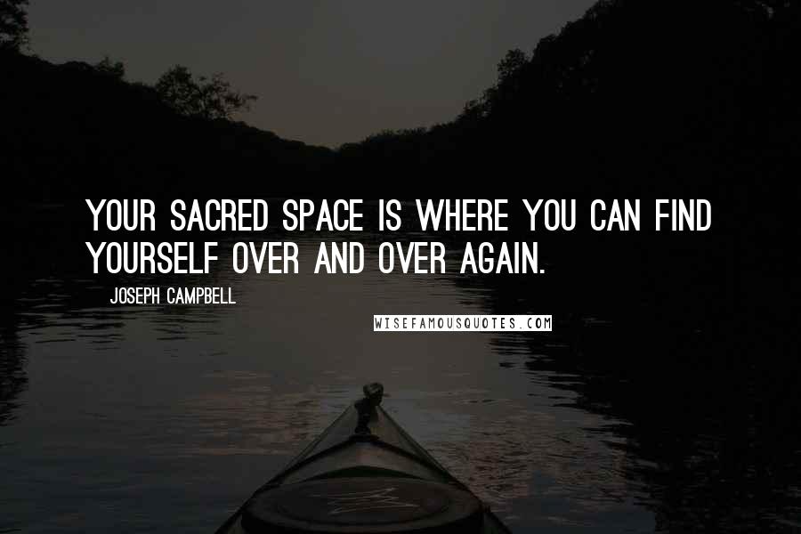 Joseph Campbell Quotes: Your sacred space is where you can find yourself over and over again.