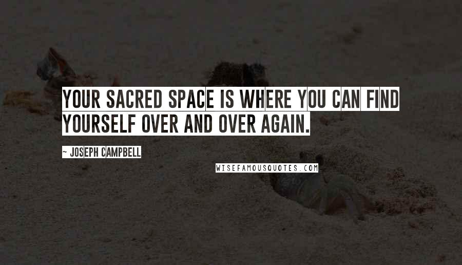 Joseph Campbell Quotes: Your sacred space is where you can find yourself over and over again.