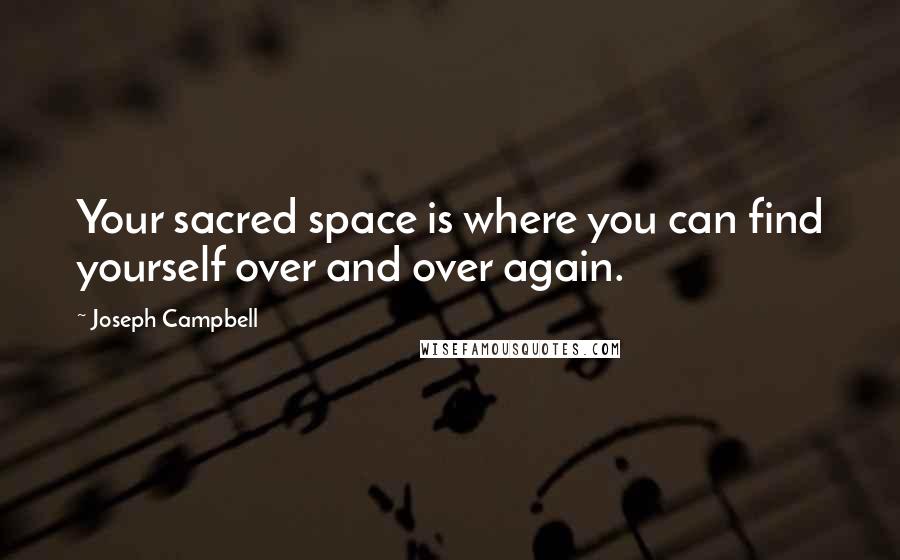 Joseph Campbell Quotes: Your sacred space is where you can find yourself over and over again.