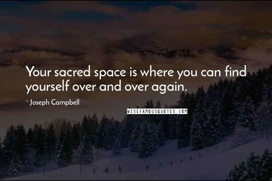 Joseph Campbell Quotes: Your sacred space is where you can find yourself over and over again.