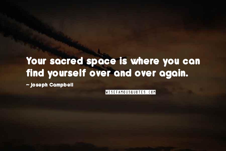 Joseph Campbell Quotes: Your sacred space is where you can find yourself over and over again.