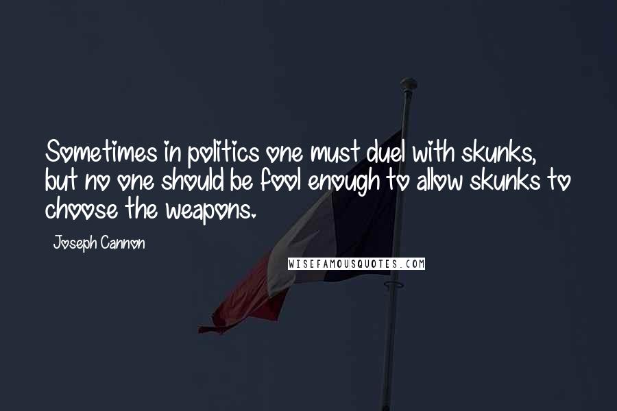 Joseph Cannon Quotes: Sometimes in politics one must duel with skunks, but no one should be fool enough to allow skunks to choose the weapons.