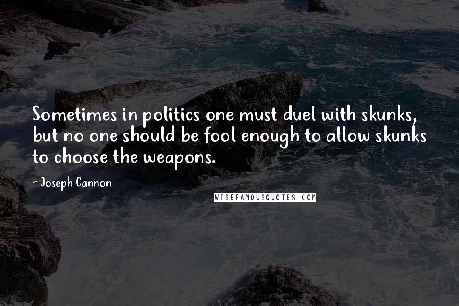 Joseph Cannon Quotes: Sometimes in politics one must duel with skunks, but no one should be fool enough to allow skunks to choose the weapons.