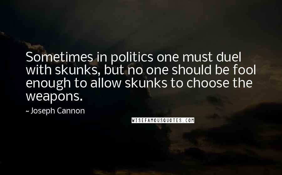 Joseph Cannon Quotes: Sometimes in politics one must duel with skunks, but no one should be fool enough to allow skunks to choose the weapons.