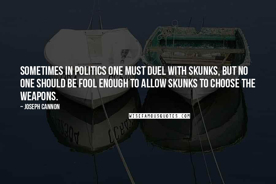 Joseph Cannon Quotes: Sometimes in politics one must duel with skunks, but no one should be fool enough to allow skunks to choose the weapons.