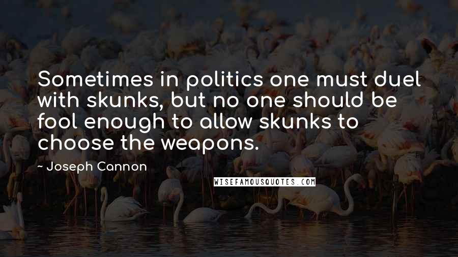 Joseph Cannon Quotes: Sometimes in politics one must duel with skunks, but no one should be fool enough to allow skunks to choose the weapons.