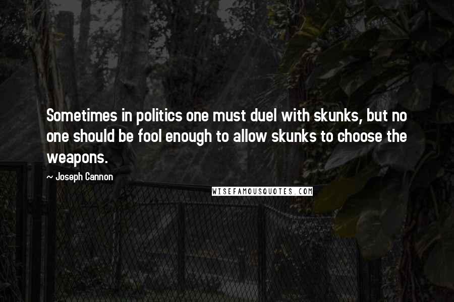 Joseph Cannon Quotes: Sometimes in politics one must duel with skunks, but no one should be fool enough to allow skunks to choose the weapons.