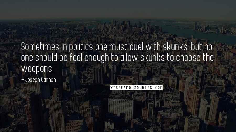 Joseph Cannon Quotes: Sometimes in politics one must duel with skunks, but no one should be fool enough to allow skunks to choose the weapons.