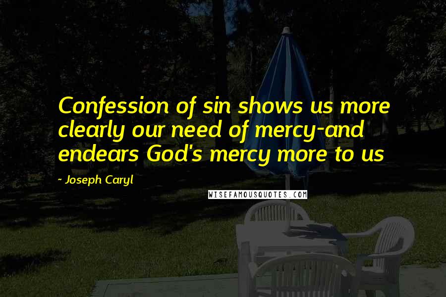 Joseph Caryl Quotes: Confession of sin shows us more clearly our need of mercy-and endears God's mercy more to us