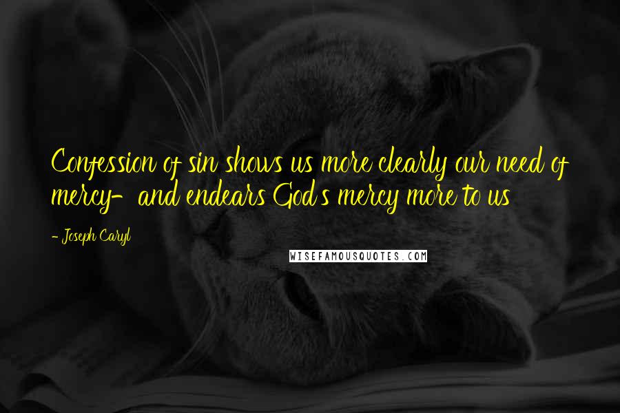 Joseph Caryl Quotes: Confession of sin shows us more clearly our need of mercy-and endears God's mercy more to us