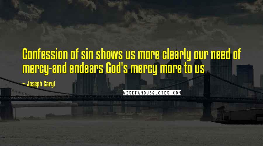 Joseph Caryl Quotes: Confession of sin shows us more clearly our need of mercy-and endears God's mercy more to us