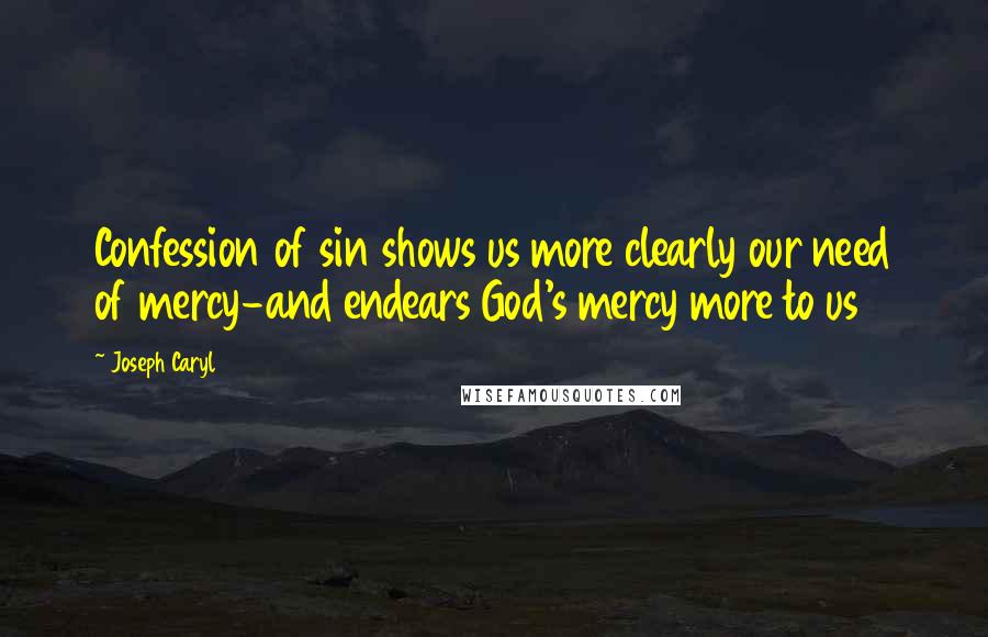 Joseph Caryl Quotes: Confession of sin shows us more clearly our need of mercy-and endears God's mercy more to us