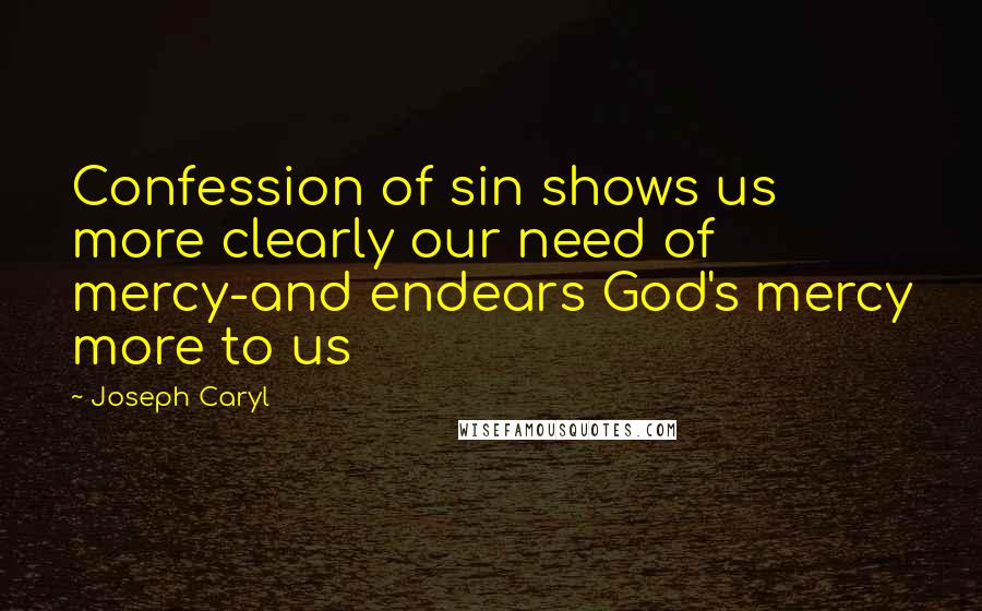 Joseph Caryl Quotes: Confession of sin shows us more clearly our need of mercy-and endears God's mercy more to us