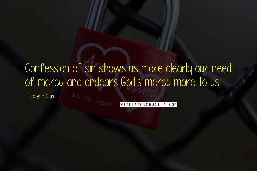 Joseph Caryl Quotes: Confession of sin shows us more clearly our need of mercy-and endears God's mercy more to us