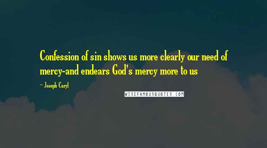 Joseph Caryl Quotes: Confession of sin shows us more clearly our need of mercy-and endears God's mercy more to us