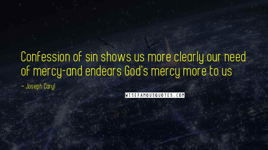 Joseph Caryl Quotes: Confession of sin shows us more clearly our need of mercy-and endears God's mercy more to us