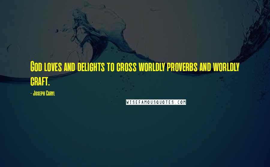 Joseph Caryl Quotes: God loves and delights to cross worldly proverbs and worldly craft.