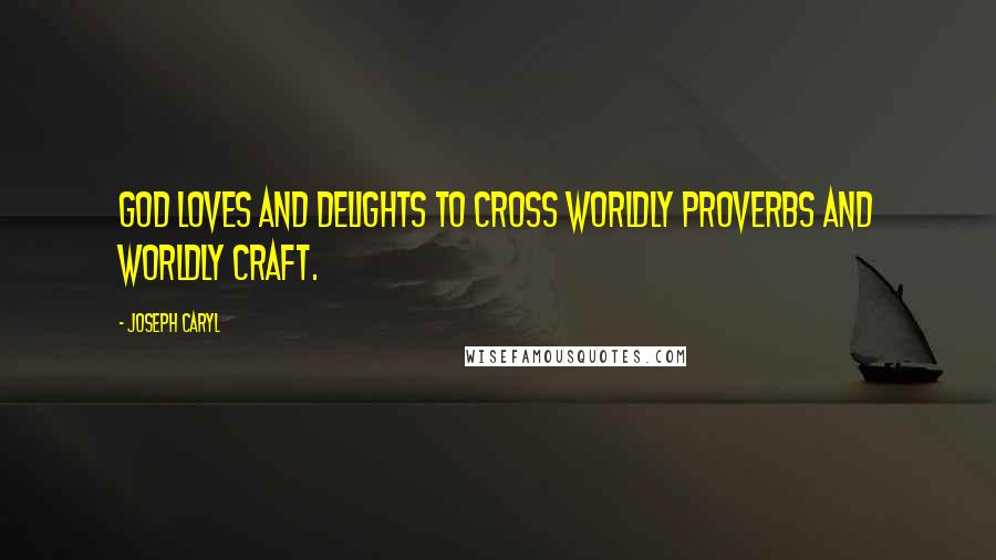 Joseph Caryl Quotes: God loves and delights to cross worldly proverbs and worldly craft.