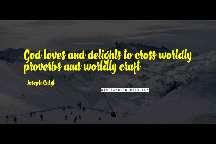Joseph Caryl Quotes: God loves and delights to cross worldly proverbs and worldly craft.
