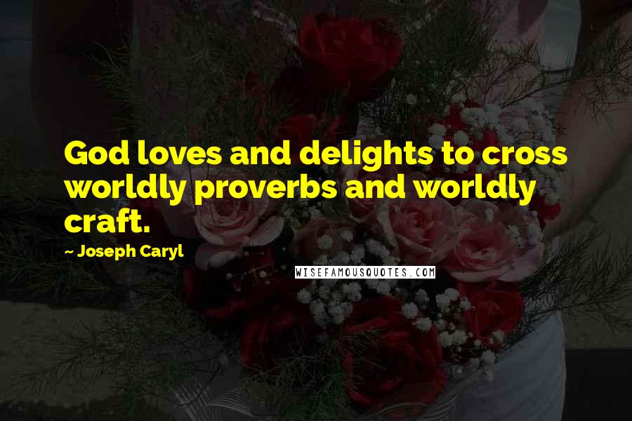 Joseph Caryl Quotes: God loves and delights to cross worldly proverbs and worldly craft.
