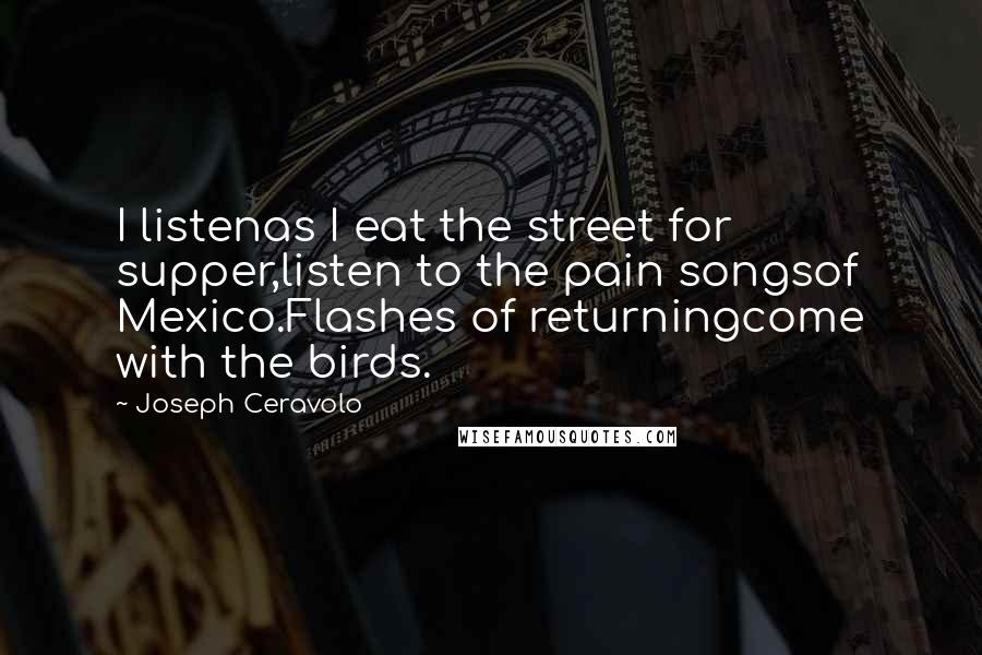 Joseph Ceravolo Quotes: I listenas I eat the street for supper,listen to the pain songsof Mexico.Flashes of returningcome with the birds.