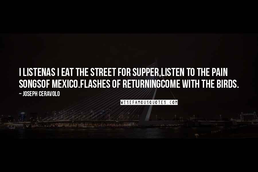 Joseph Ceravolo Quotes: I listenas I eat the street for supper,listen to the pain songsof Mexico.Flashes of returningcome with the birds.