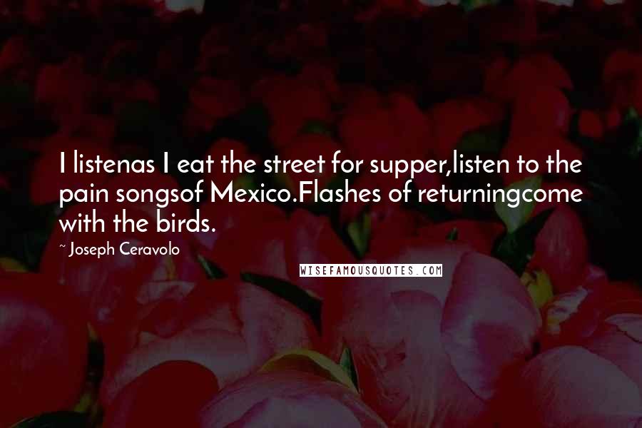 Joseph Ceravolo Quotes: I listenas I eat the street for supper,listen to the pain songsof Mexico.Flashes of returningcome with the birds.