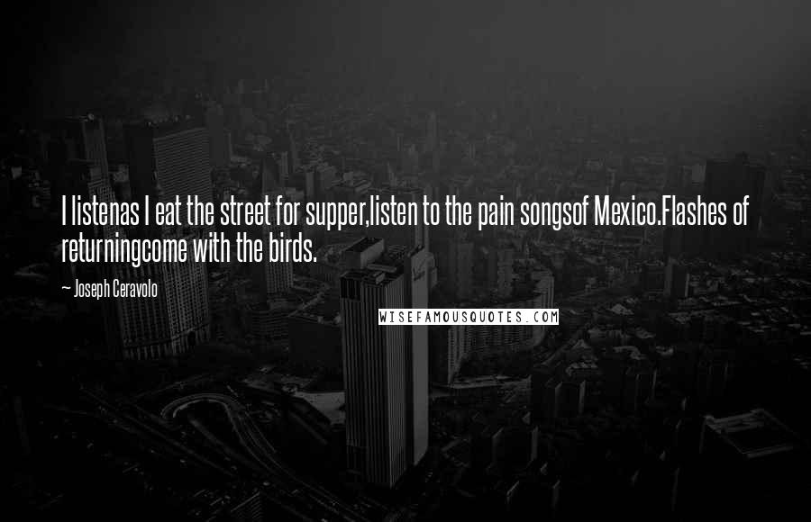 Joseph Ceravolo Quotes: I listenas I eat the street for supper,listen to the pain songsof Mexico.Flashes of returningcome with the birds.