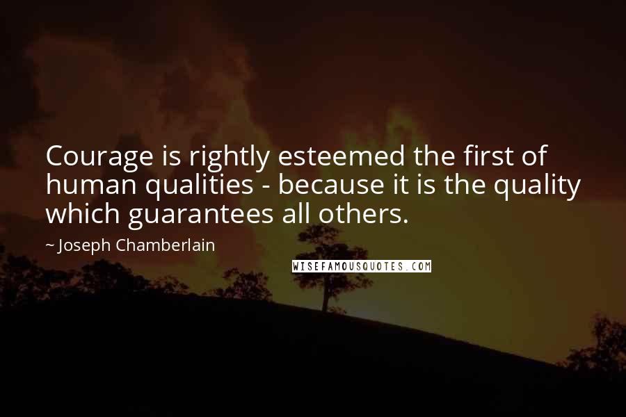 Joseph Chamberlain Quotes: Courage is rightly esteemed the first of human qualities - because it is the quality which guarantees all others.