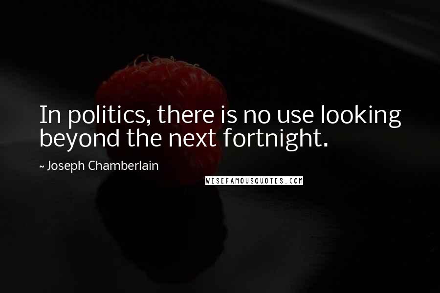 Joseph Chamberlain Quotes: In politics, there is no use looking beyond the next fortnight.