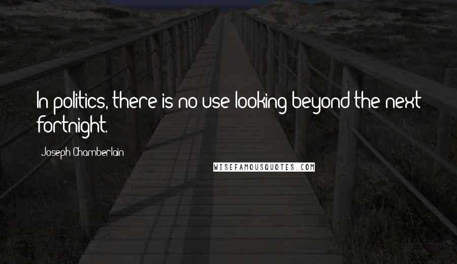 Joseph Chamberlain Quotes: In politics, there is no use looking beyond the next fortnight.