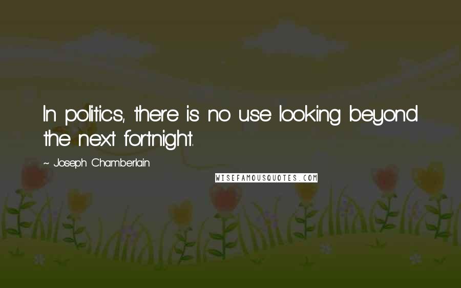 Joseph Chamberlain Quotes: In politics, there is no use looking beyond the next fortnight.