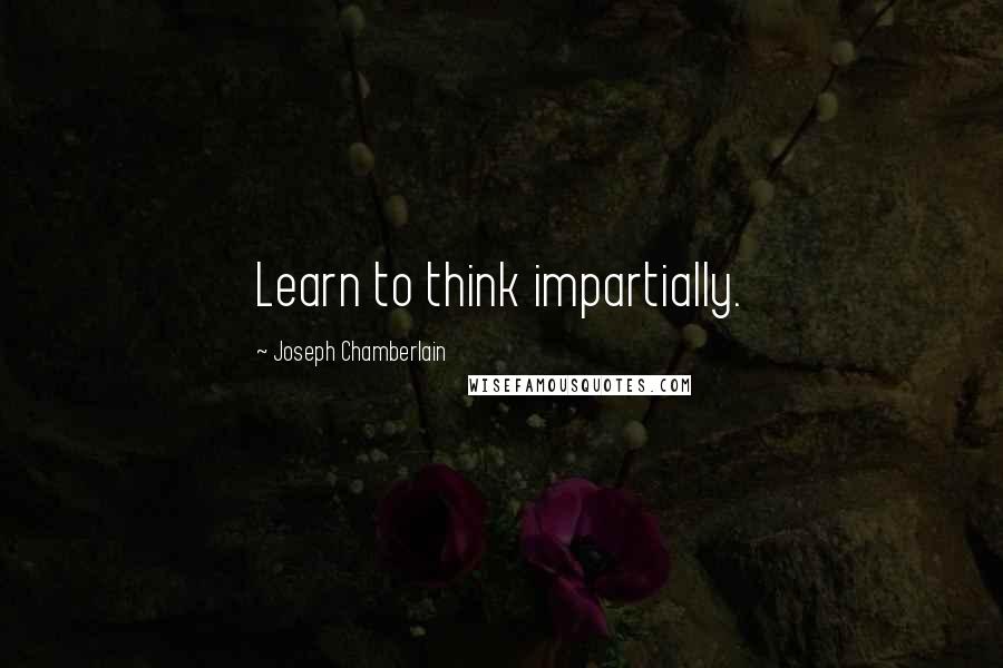 Joseph Chamberlain Quotes: Learn to think impartially.