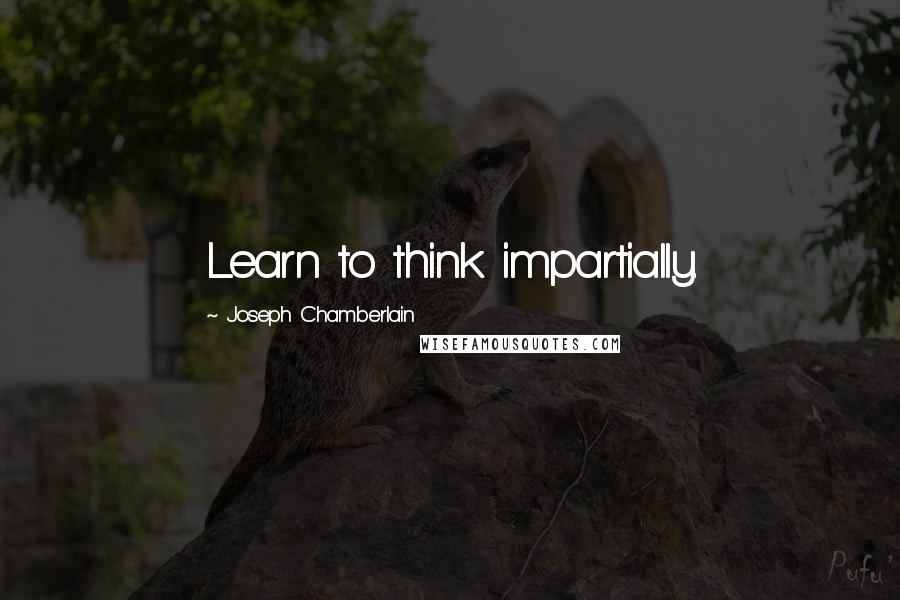 Joseph Chamberlain Quotes: Learn to think impartially.