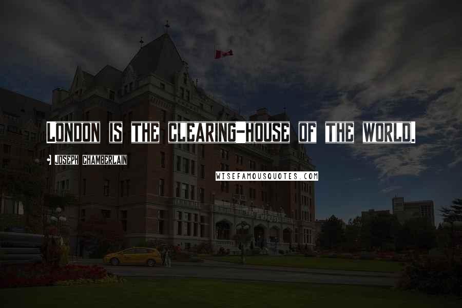 Joseph Chamberlain Quotes: London is the clearing-house of the world.