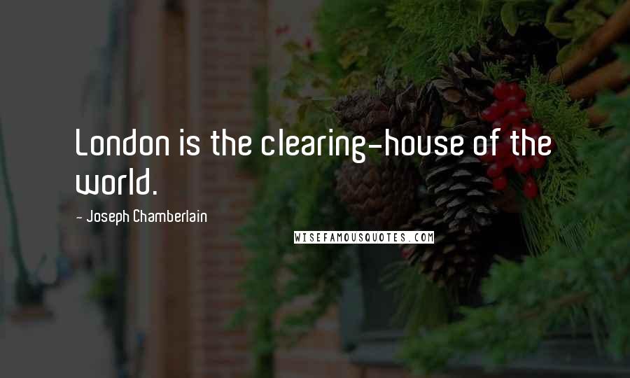 Joseph Chamberlain Quotes: London is the clearing-house of the world.