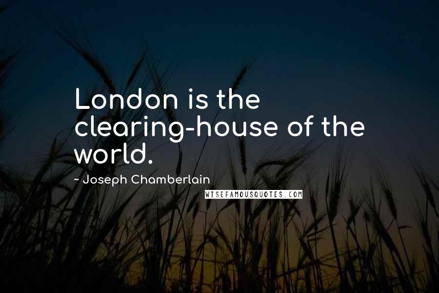Joseph Chamberlain Quotes: London is the clearing-house of the world.